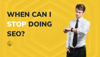 When Can I Stop Doing SEO?