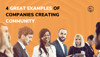 4 Great Examples of Companies Creating Community
